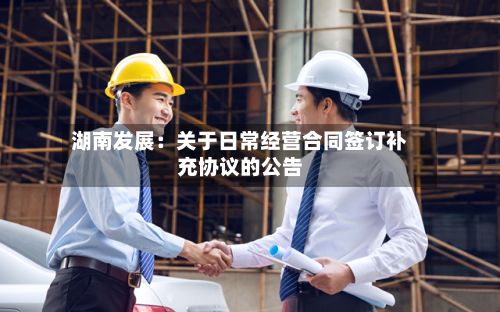 湖南发展：关于日常经营合同签订补充协议的公告