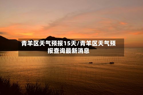 青羊区天气预报15天/青羊区天气预报查询最新消息