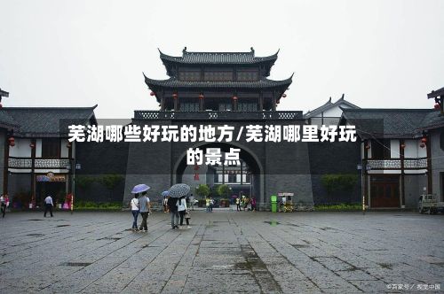 芜湖哪些好玩的地方/芜湖哪里好玩的景点