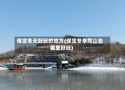 保定冬天好玩的地方(保定冬季爬山去哪里好玩)