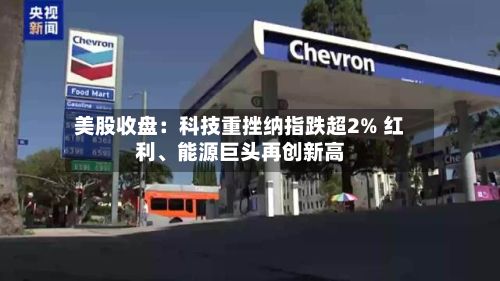 美股收盘：科技重挫纳指跌超2% 红利、能源巨头再创新高
