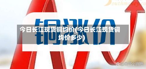 今日长江现货铜均价(今日长江现货铜均价多少)
