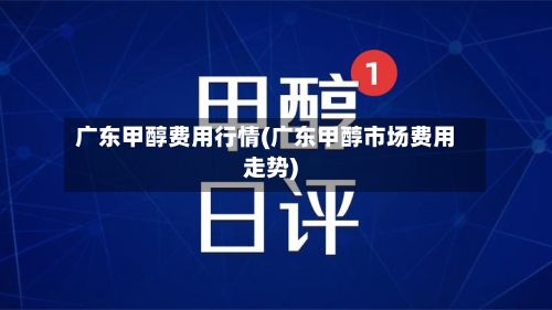 广东甲醇费用行情(广东甲醇市场费用走势)-第2张图片