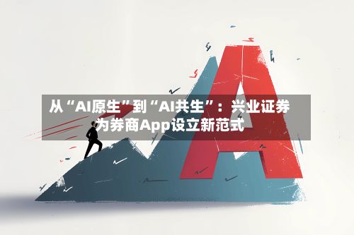 从“AI原生	”到“AI共生”：兴业证券为券商App设立新范式-第2张图片