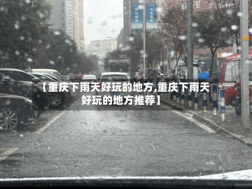 【重庆下雨天好玩的地方,重庆下雨天好玩的地方推荐】-第2张图片