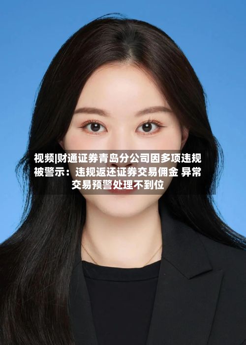 视频|财通证券青岛分公司因多项违规被警示：违规返还证券交易佣金 异常交易预警处理不到位