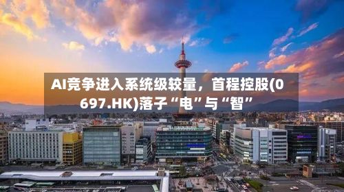 AI竞争进入系统级较量，首程控股(0697.HK)落子“电”与“智”