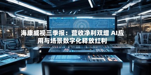 海康威视三季报:营收净利双增 AI应用与场景数字化释放红利