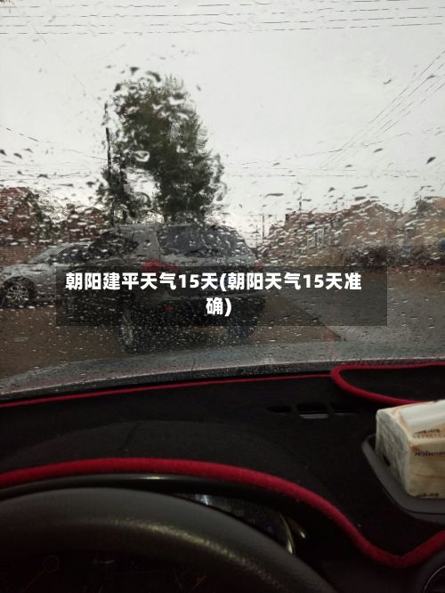 朝阳建平天气15天(朝阳天气15天准确)