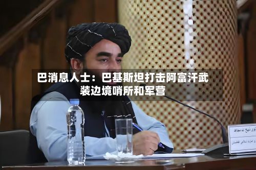巴消息人士：巴基斯坦打击阿富汗武装边境哨所和军营