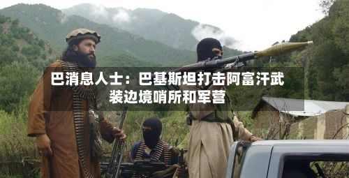 巴消息人士：巴基斯坦打击阿富汗武装边境哨所和军营-第3张图片