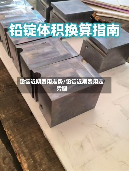 铅锭近期费用走势/铅锭近期费用走势图