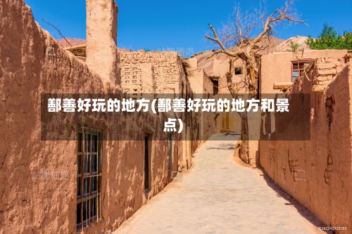 鄯善好玩的地方(鄯善好玩的地方和景点)