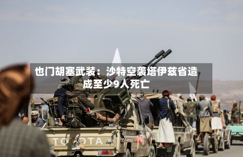 也门胡塞武装：沙特空袭塔伊兹省造成至少9人死亡-第3张图片