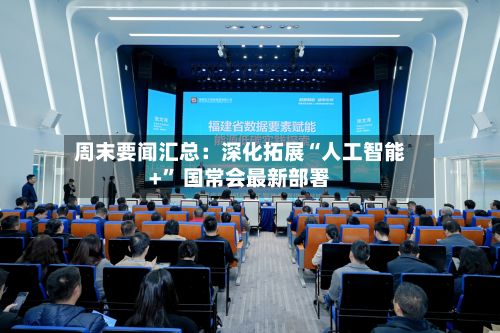 周末要闻汇总：深化拓展“人工智能+” 国常会最新部署-第3张图片
