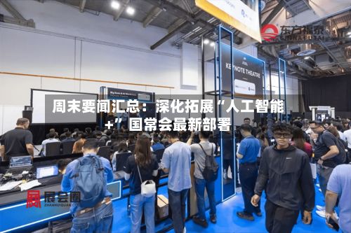 周末要闻汇总：深化拓展“人工智能+” 国常会最新部署-第2张图片