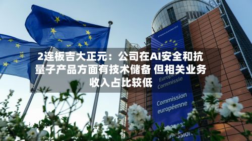 2连板吉大正元:公司在AI安全和抗量子产品方面有技术储备 但相关业务收入占比较低