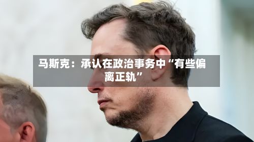 马斯克：承认在政治事务中“有些偏离正轨”
