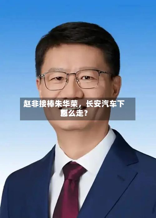 赵非接棒朱华荣	，长安汽车下面怎么走？-第1张图片