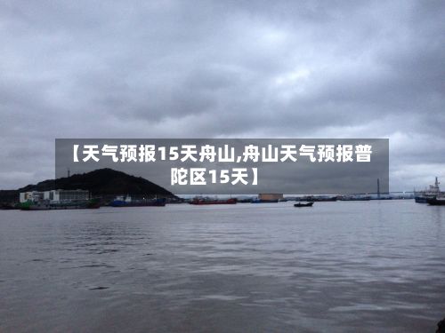 【天气预报15天舟山,舟山天气预报普陀区15天】
