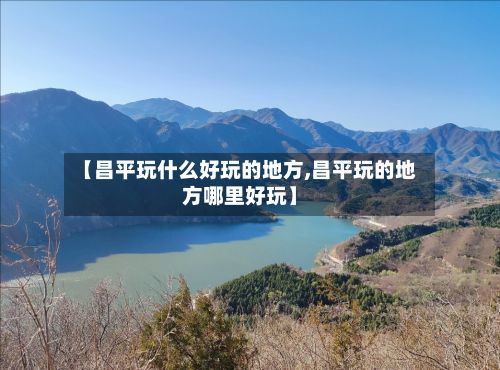 【昌平玩什么好玩的地方,昌平玩的地方哪里好玩】