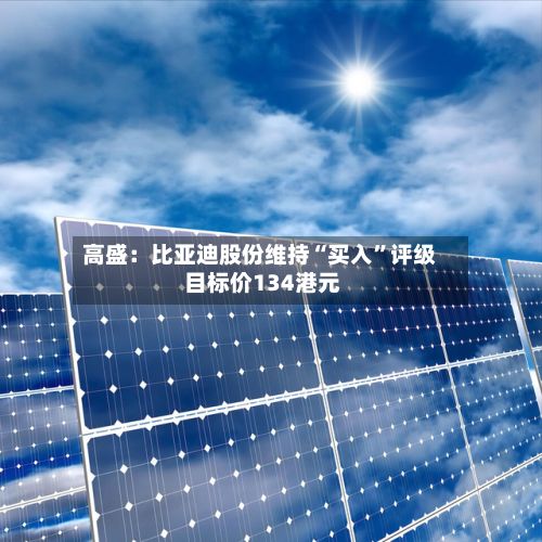 高盛：比亚迪股份维持“买入	”评级 目标价134港元-第1张图片