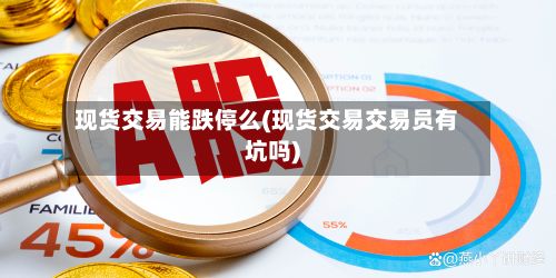 现货交易能跌停么(现货交易交易员有坑吗)-第2张图片