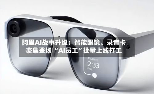 阿里AI战事升级：智能眼镜、录音卡密集登场 “AI员工”批量上线打工-第1张图片