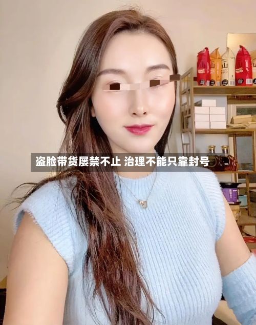 盗脸带货屡禁不止 治理不能只靠封号
