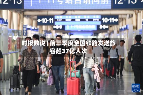 时报数说 | 前三季度全国铁路发送旅客超37亿人次-第1张图片