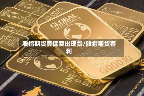 股指期货套保卖出现货/股指期货套利