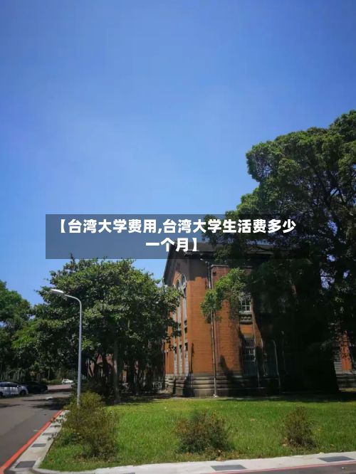 【台湾大学费用,台湾大学生活费多少一个月】-第2张图片