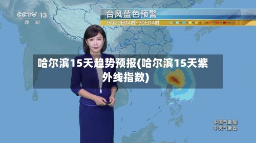 哈尔滨15天趋势预报(哈尔滨15天紫外线指数)