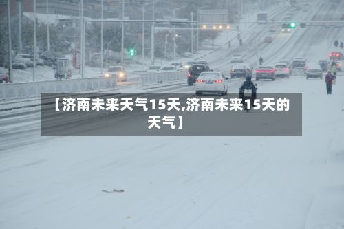 【济南未来天气15天,济南未来15天的天气】
