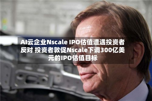 AI云企业Nscale IPO估值遭遇投资者反对 投资者敦促Nscale下调300亿美元的IPO估值目标-第2张图片