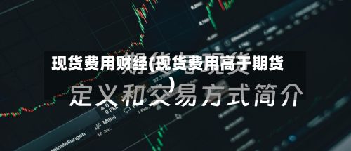 现货费用财经(现货费用高于期货)