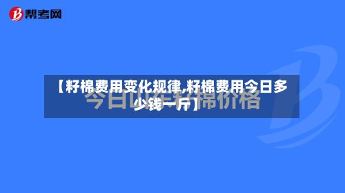 【籽棉费用变化规律,籽棉费用今日多少钱一斤】-第2张图片