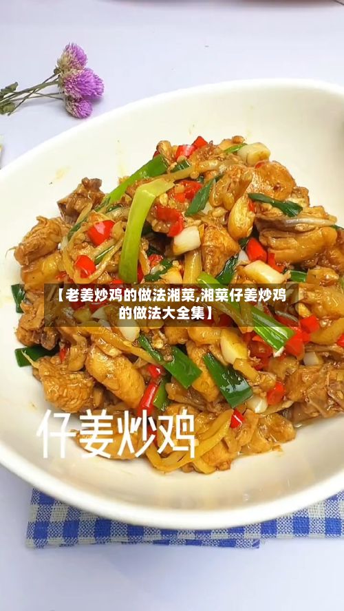 【老姜炒鸡的做法湘菜,湘菜仔姜炒鸡的做法大全集】