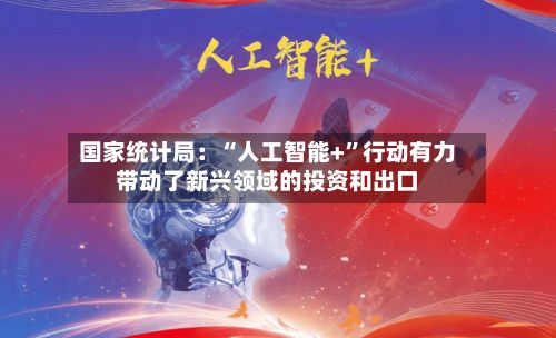 国家统计局：“人工智能+”行动有力带动了新兴领域的投资和出口