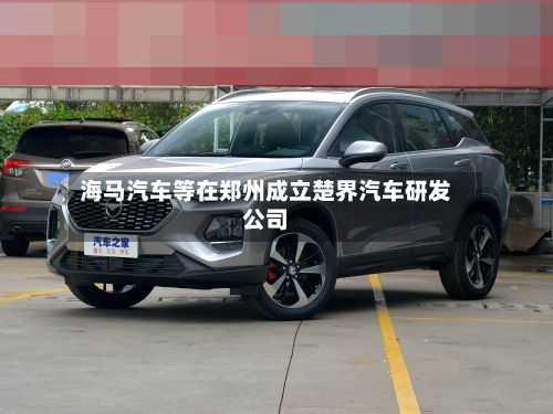 海马汽车等在郑州成立楚界汽车研发公司