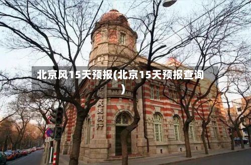北京风15天预报(北京15天预报查询)