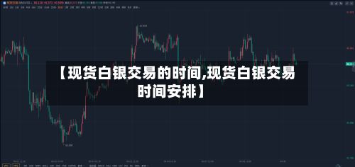 【现货白银交易的时间,现货白银交易时间安排】