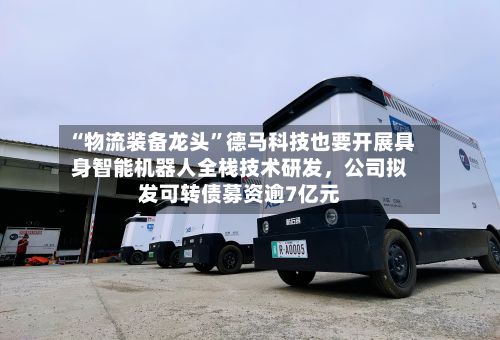 “物流装备龙头”德马科技也要开展具身智能机器人全栈技术研发	，公司拟发可转债募资逾7亿元-第1张图片