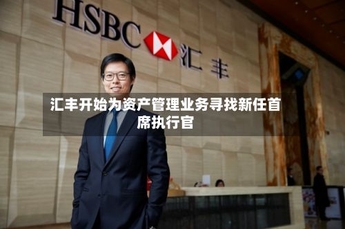 汇丰开始为资产管理业务寻找新任首席执行官-第2张图片