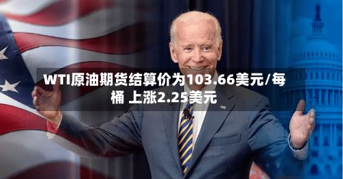WTI原油期货结算价为103.66美元/每桶 上涨2.25美元-第2张图片