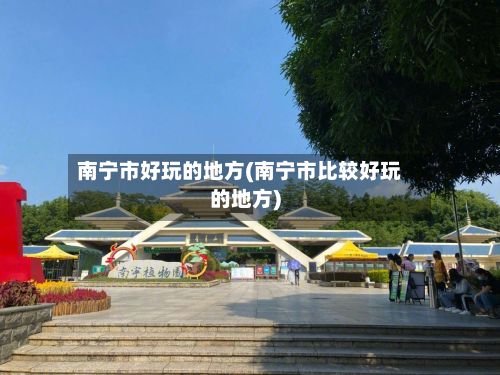 南宁市好玩的地方(南宁市比较好玩的地方)