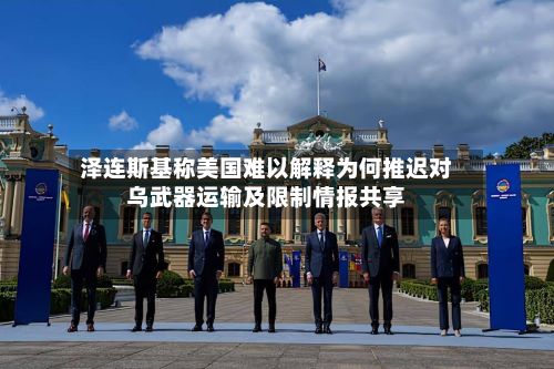 泽连斯基称美国难以解释为何推迟对乌武器运输及限制情报共享-第2张图片