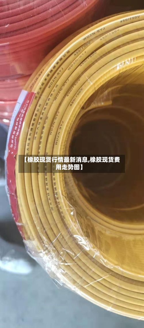 【橡胶现货行情最新消息,橡胶现货费用走势图】-第2张图片