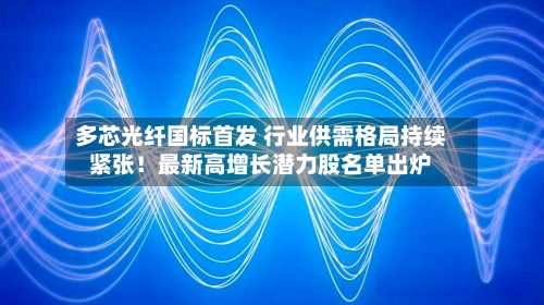 多芯光纤国标首发 行业供需格局持续紧张！最新高增长潜力股名单出炉-第3张图片