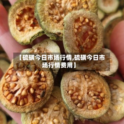 【硫磺今日市场行情,硫磺今日市场行情费用】-第3张图片
